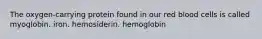 The oxygen-carrying protein found in our red blood cells is called myoglobin. iron. hemosiderin. hemoglobin