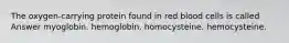 The oxygen-carrying protein found in red blood cells is called Answer myoglobin. hemoglobin. homocysteine. hemocysteine.
