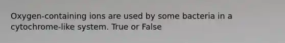 Oxygen-containing ions are used by some bacteria in a cytochrome-like system. True or False