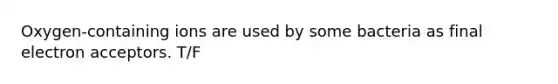 Oxygen-containing ions are used by some bacteria as final electron acceptors. T/F