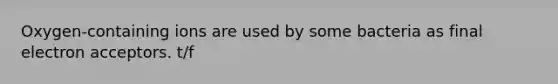 Oxygen-containing ions are used by some bacteria as final electron acceptors. t/f