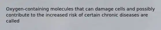 Oxygen-containing molecules that can damage cells and possibly contribute to the increased risk of certain chronic diseases are called