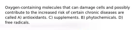 Oxygen-containing molecules that can damage cells and possibly contribute to the increased risk of certain chronic diseases are called A) antioxidants. C) supplements. B) phytochemicals. D) free radicals.