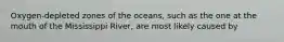 Oxygen-depleted zones of the oceans, such as the one at the mouth of the Mississippi River, are most likely caused by