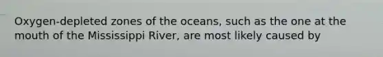 Oxygen-depleted zones of the oceans, such as the one at <a href='https://www.questionai.com/knowledge/krBoWYDU6j-the-mouth' class='anchor-knowledge'>the mouth</a> of the Mississippi River, are most likely caused by