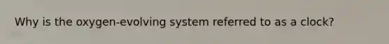 Why is the oxygen-evolving system referred to as a clock?