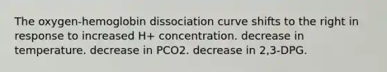 The oxygen-hemoglobin dissociation curve shifts to the right in response to increased H+ concentration. decrease in temperature. decrease in PCO2. decrease in 2,3-DPG.