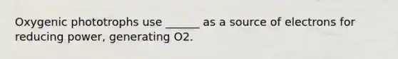 Oxygenic phototrophs use ______ as a source of electrons for reducing power, generating O2.