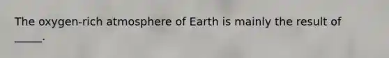 The oxygen-rich atmosphere of Earth is mainly the result of _____.