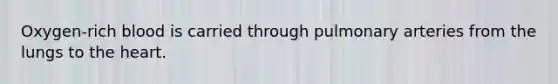 Oxygen-rich blood is carried through pulmonary arteries from the lungs to the heart.
