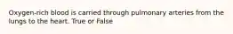 Oxygen-rich blood is carried through pulmonary arteries from the lungs to the heart. True or False