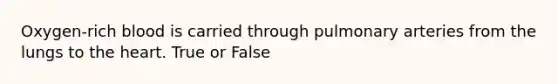 Oxygen-rich blood is carried through pulmonary arteries from the lungs to the heart. True or False