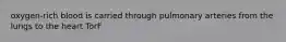 oxygen-rich blood is carried through pulmonary arteries from the lungs to the heart TorF