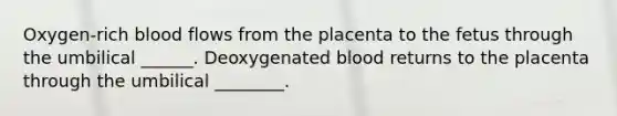 Oxygen-rich blood flows from the placenta to the fetus through the umbilical ______. Deoxygenated blood returns to the placenta through the umbilical ________.