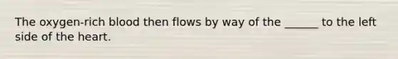 The oxygen-rich blood then flows by way of the ______ to the left side of the heart.