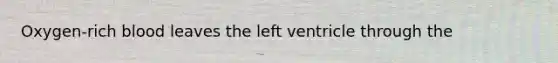 ​Oxygen-rich blood leaves the left ventricle through the​