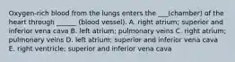 Oxygen-rich blood from the lungs enters the ___(chamber) of the heart through ______ (blood vessel). A. right atrium; superior and inferior vena cava B. left atrium; pulmonary veins C. right atrium; pulmonary veins D. left atrium; superior and inferior vena cava E. right ventricle; superior and inferior vena cava