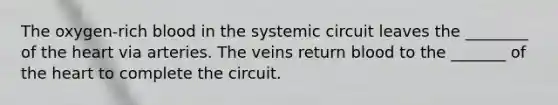 The oxygen-rich blood in the systemic circuit leaves the ________ of the heart via arteries. The veins return blood to the _______ of the heart to complete the circuit.