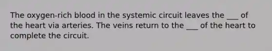 The oxygen-rich blood in the systemic circuit leaves the ___ of the heart via arteries. The veins return to the ___ of the heart to complete the circuit.