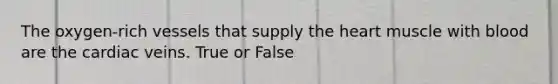 The oxygen-rich vessels that supply the heart muscle with blood are the cardiac veins. True or False