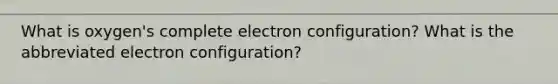 What is oxygen's complete electron configuration? What is the abbreviated electron configuration?