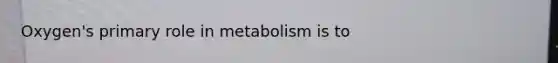 Oxygen's primary role in metabolism is to
