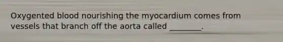 Oxygented blood nourishing the myocardium comes from vessels that branch off the aorta called ________.