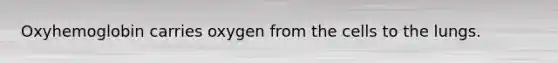 Oxyhemoglobin carries oxygen from the cells to the lungs.