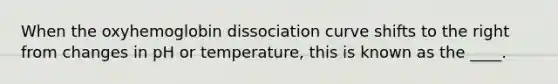 When the oxyhemoglobin dissociation curve shifts to the right from changes in pH or temperature, this is known as the ____.