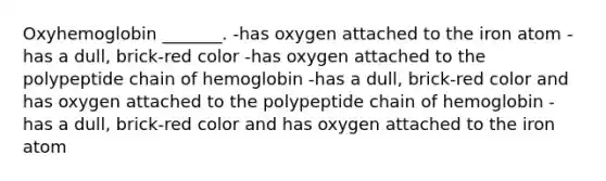 Oxyhemoglobin _______. -has oxygen attached to the iron atom -has a dull, brick-red color -has oxygen attached to the polypeptide chain of hemoglobin -has a dull, brick-red color and has oxygen attached to the polypeptide chain of hemoglobin -has a dull, brick-red color and has oxygen attached to the iron atom