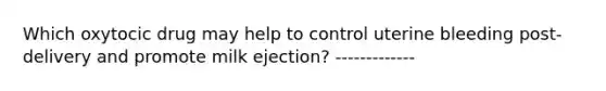 Which oxytocic drug may help to control uterine bleeding post-delivery and promote milk ejection? -------------