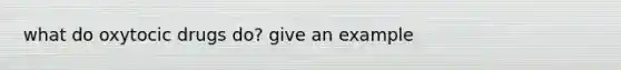 what do oxytocic drugs do? give an example