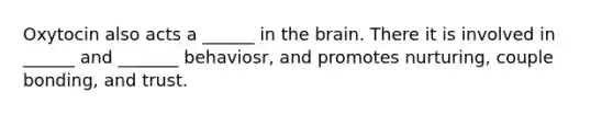 Oxytocin also acts a ______ in the brain. There it is involved in ______ and _______ behaviosr, and promotes nurturing, couple bonding, and trust.