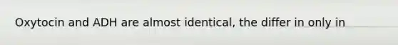 Oxytocin and ADH are almost identical, the differ in only in