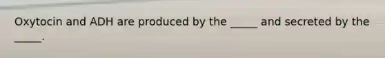 Oxytocin and ADH are produced by the _____ and secreted by the _____.