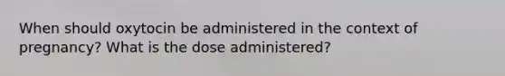 When should oxytocin be administered in the context of pregnancy? What is the dose administered?