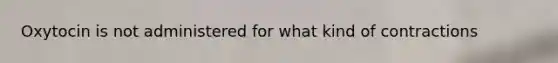 Oxytocin is not administered for what kind of contractions