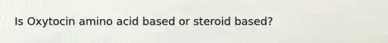 Is Oxytocin amino acid based or steroid based?