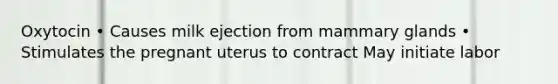 Oxytocin • Causes milk ejection from mammary glands • Stimulates the pregnant uterus to contract May initiate labor