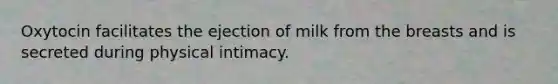 Oxytocin facilitates the ejection of milk from the breasts and is secreted during physical intimacy.