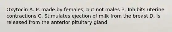 Oxytocin A. Is made by females, but not males B. Inhibits uterine contractions C. Stimulates ejection of milk from the breast D. Is released from the anterior pituitary gland