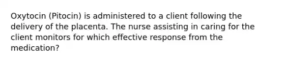 Oxytocin (Pitocin) is administered to a client following the delivery of the placenta. The nurse assisting in caring for the client monitors for which effective response from the medication?