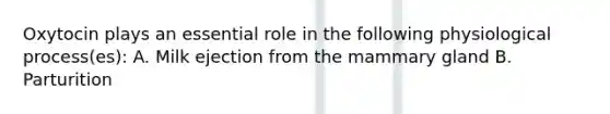 Oxytocin plays an essential role in the following physiological process(es): A. Milk ejection from the mammary gland B. Parturition