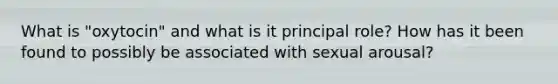 What is "oxytocin" and what is it principal role? How has it been found to possibly be associated with sexual arousal?