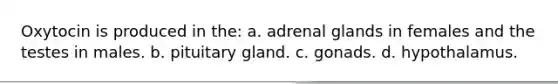 Oxytocin is produced in the: a. adrenal glands in females and the testes in males. b. pituitary gland. c. gonads. d. hypothalamus.