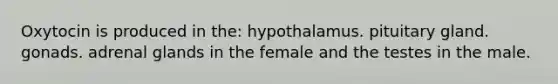 Oxytocin is produced in the: hypothalamus. pituitary gland. gonads. adrenal glands in the female and the testes in the male.