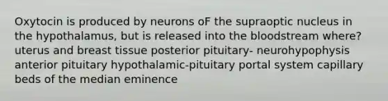 Oxytocin is produced by neurons oF the supraoptic nucleus in the hypothalamus, but is released into the bloodstream where? uterus and breast tissue posterior pituitary- neurohypophysis anterior pituitary hypothalamic-pituitary portal system capillary beds of the median eminence