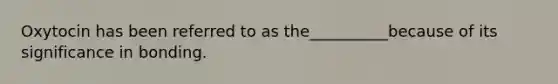 Oxytocin has been referred to as the__________because of its significance in bonding.