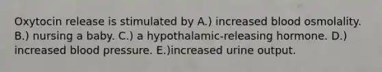 Oxytocin release is stimulated by A.) increased blood osmolality. B.) nursing a baby. C.) a hypothalamic-releasing hormone. D.) increased blood pressure. E.)increased urine output.