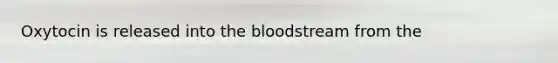 Oxytocin is released into the bloodstream from the